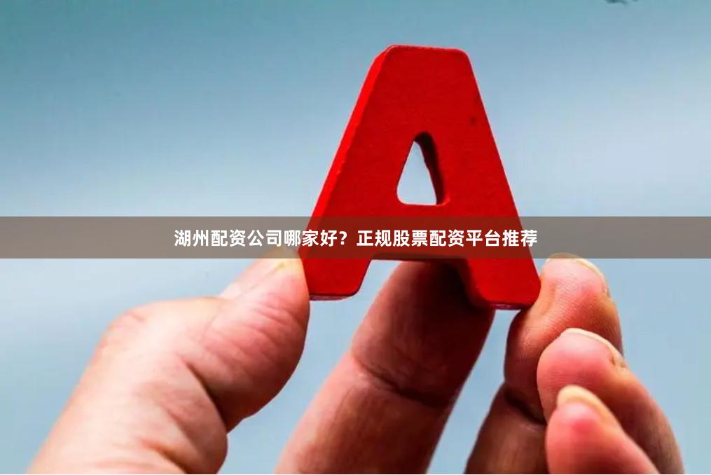 湖州配资公司哪家好？正规股票配资平台推荐