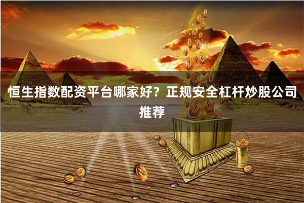 恒生指数配资平台哪家好？正规安全杠杆炒股公司推荐