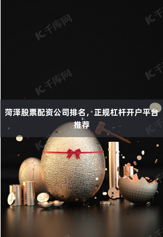 菏泽股票配资公司排名，正规杠杆开户平台推荐