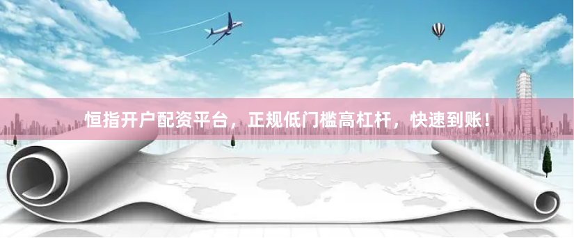 恒指开户配资平台，正规低门槛高杠杆，快速到账！