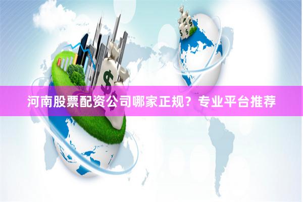 河南股票配资公司哪家正规？专业平台推荐