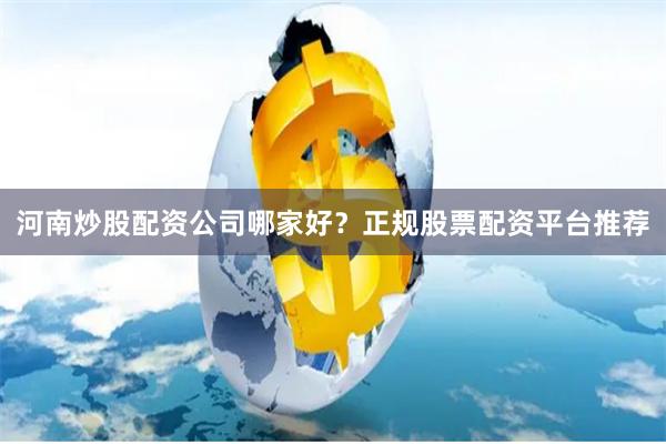 河南炒股配资公司哪家好？正规股票配资平台推荐