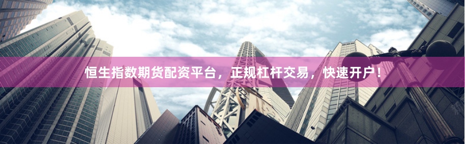 恒生指数期货配资平台，正规杠杆交易，快速开户！