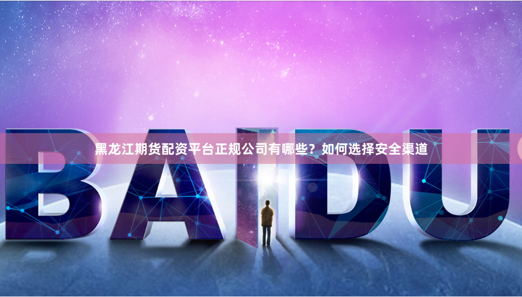 黑龙江期货配资平台正规公司有哪些？如何选择安全渠道