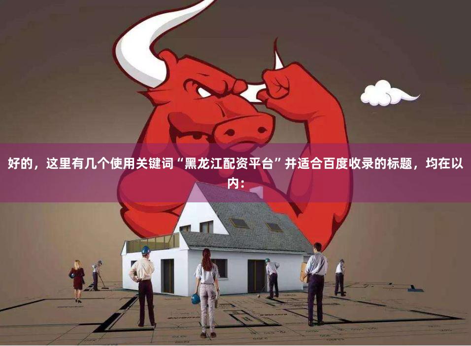 好的，这里有几个使用关键词“黑龙江配资平台”并适合百度收录的标题，均在以内：
