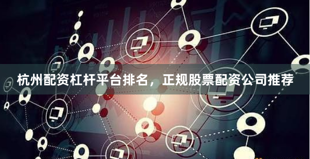 杭州配资杠杆平台排名，正规股票配资公司推荐