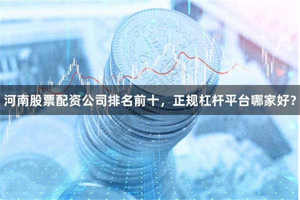河南股票配资公司排名前十，正规杠杆平台哪家好？