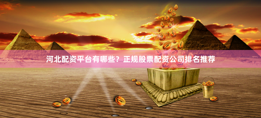 河北配资平台有哪些？正规股票配资公司排名推荐