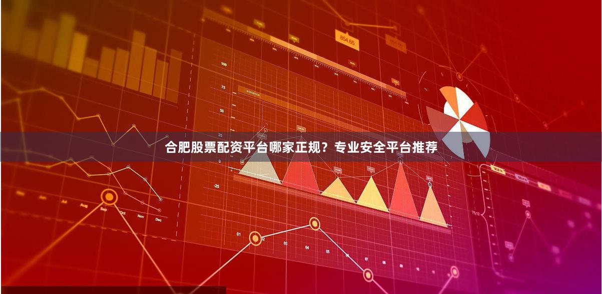 合肥股票配资平台哪家正规？专业安全平台推荐