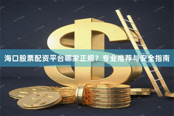 海口股票配资平台哪家正规？专业推荐与安全指南