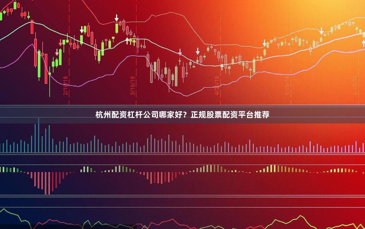 杭州配资杠杆公司哪家好？正规股票配资平台推荐