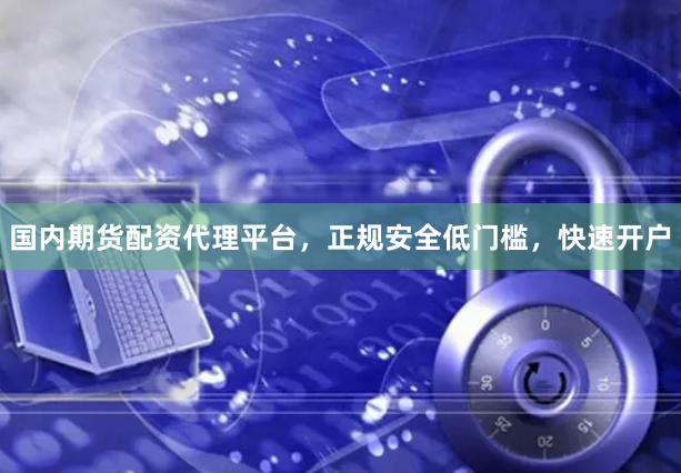 国内期货配资代理平台，正规安全低门槛，快速开户