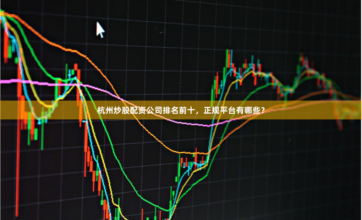 杭州炒股配资公司排名前十，正规平台有哪些？
