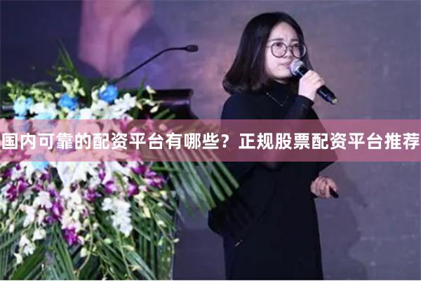 国内可靠的配资平台有哪些?正规股票配资平台推荐