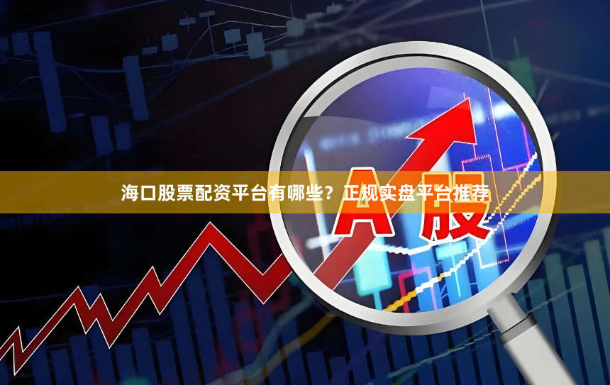 海口股票配资平台有哪些？正规实盘平台推荐