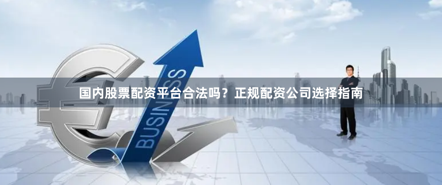 国内股票配资平台合法吗？正规配资公司选择指南