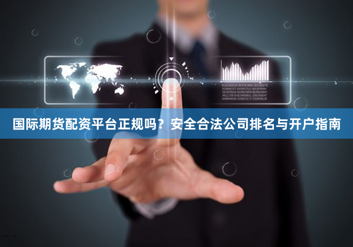 国际期货配资平台正规吗？安全合法公司排名与开户指南