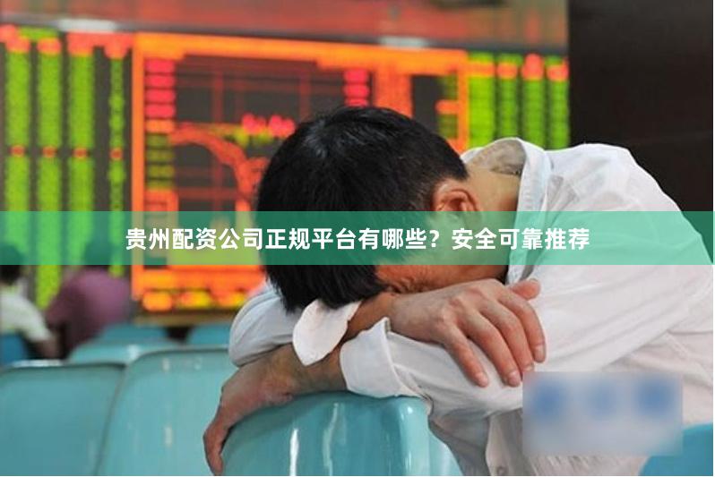 贵州配资公司正规平台有哪些？安全可靠推荐