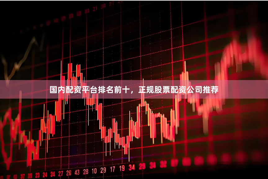 国内配资平台排名前十，正规股票配资公司推荐