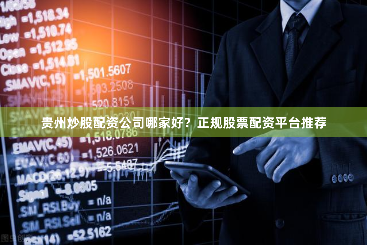 贵州炒股配资公司哪家好？正规股票配资平台推荐