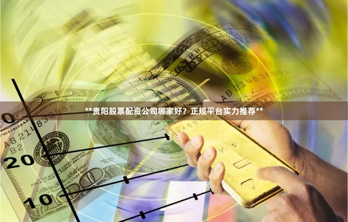 **贵阳股票配资公司哪家好？正规平台实力推荐**