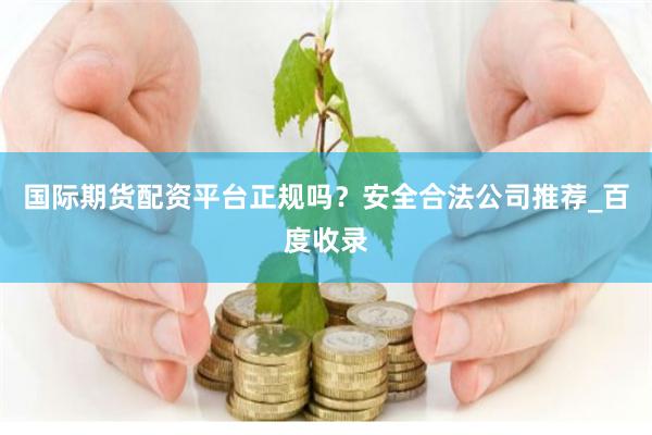 国际期货配资平台正规吗？安全合法公司推荐_百度收录