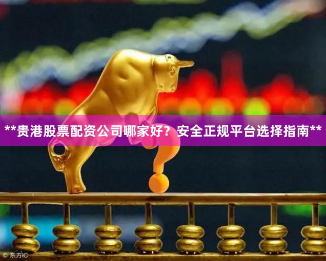 **贵港股票配资公司哪家好？安全正规平台选择指南**