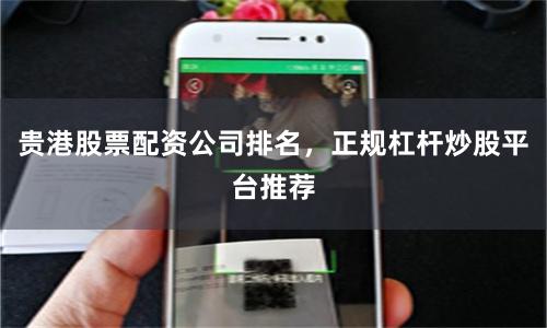 贵港股票配资公司排名，正规杠杆炒股平台推荐
