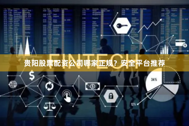 贵阳股票配资公司哪家正规？安全平台推荐