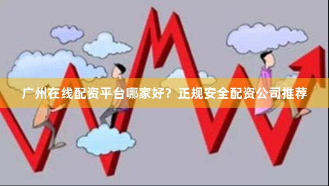 广州在线配资平台哪家好？正规安全配资公司推荐