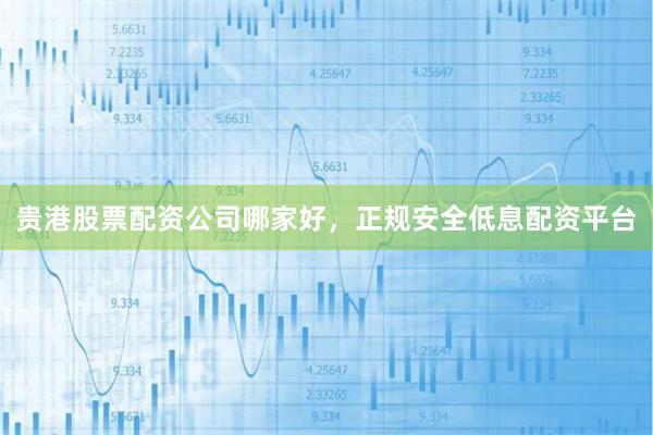 贵港股票配资公司哪家好，正规安全低息配资平台