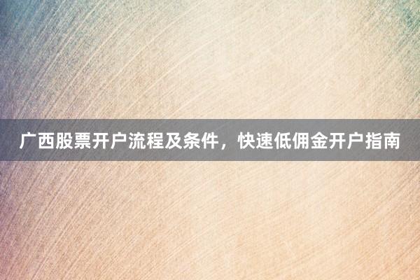 广西股票开户流程及条件，快速低佣金开户指南