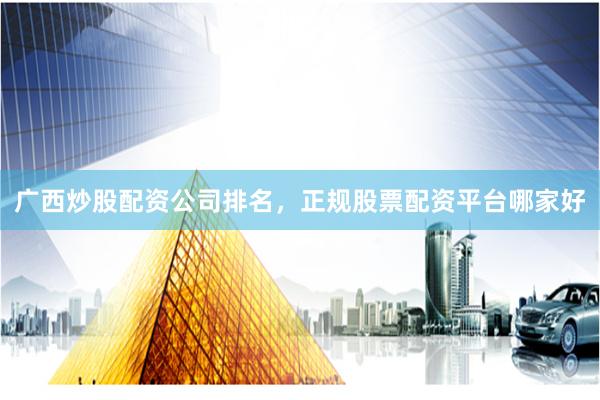广西炒股配资公司排名，正规股票配资平台哪家好