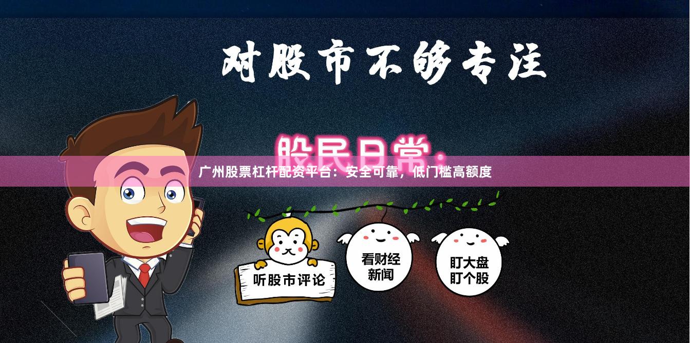 广州股票杠杆配资平台：安全可靠，低门槛高额度