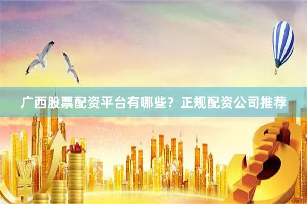 广西股票配资平台有哪些？正规配资公司推荐