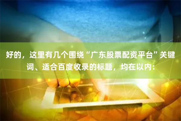 好的，这里有几个围绕“广东股票配资平台”关键词、适合百度收录的标题，均在以内：
