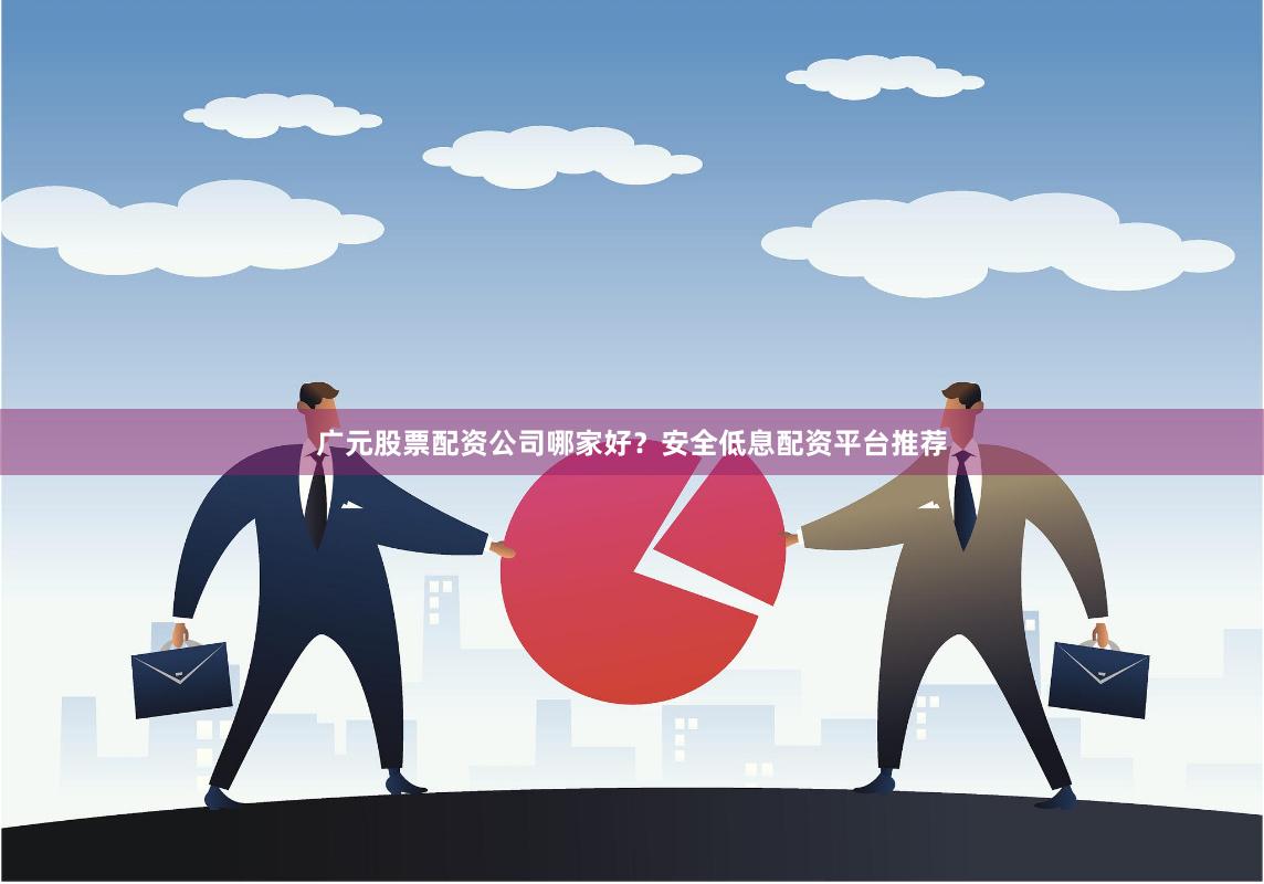 广元股票配资公司哪家好？安全低息配资平台推荐