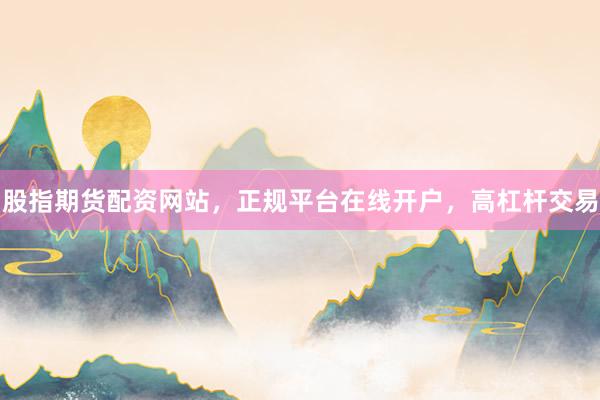 股指期货配资网站，正规平台在线开户，高杠杆交易