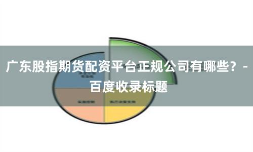 广东股指期货配资平台正规公司有哪些？- 百度收录标题