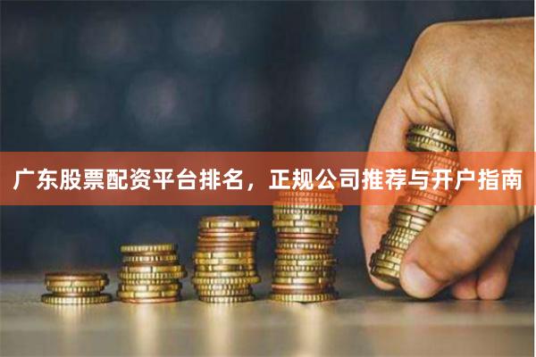 广东股票配资平台排名，正规公司推荐与开户指南