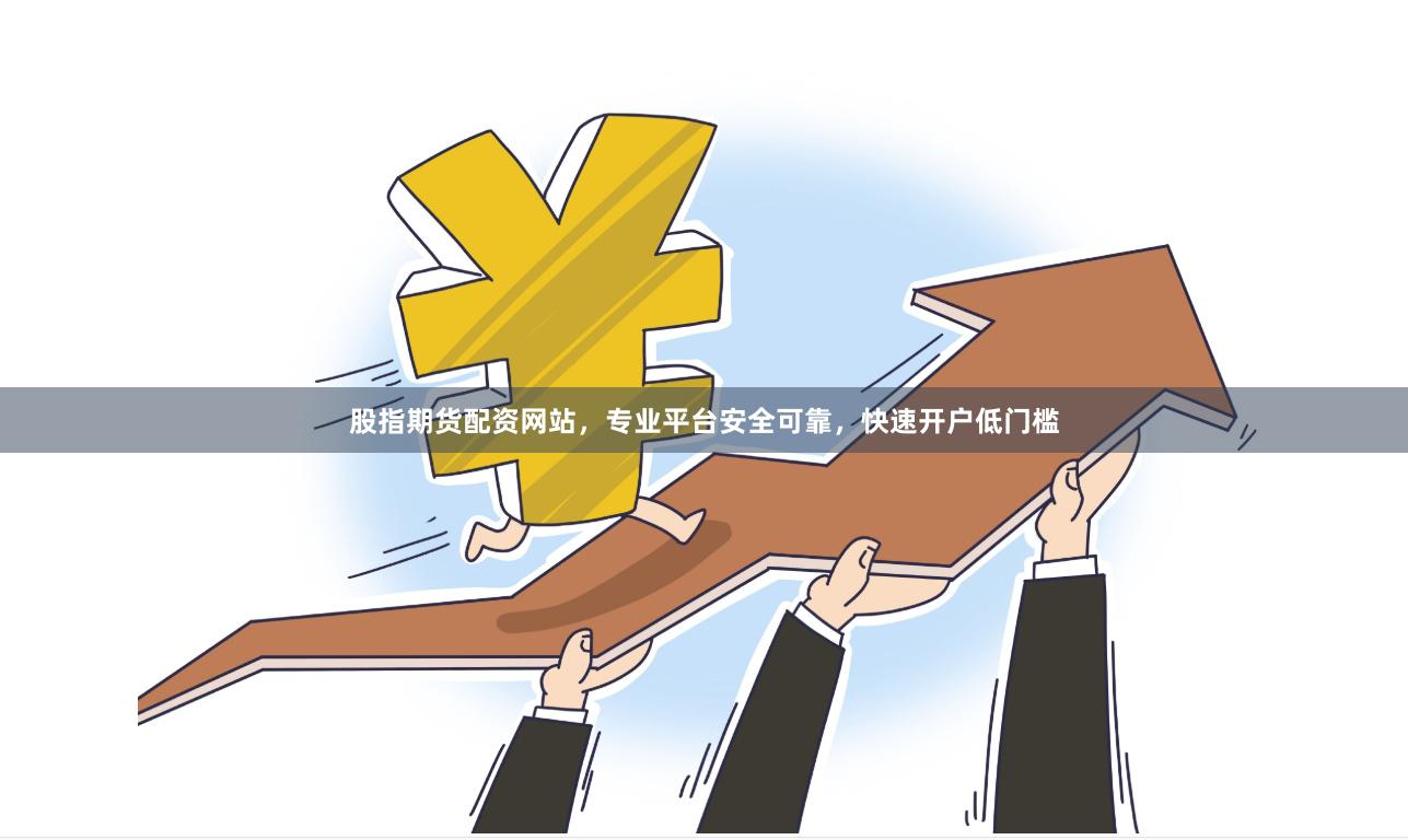 股指期货配资网站，专业平台安全可靠，快速开户低门槛