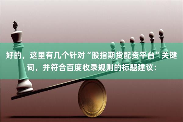 好的，这里有几个针对“股指期货配资平台”关键词，并符合百度收录规则的标题建议：
