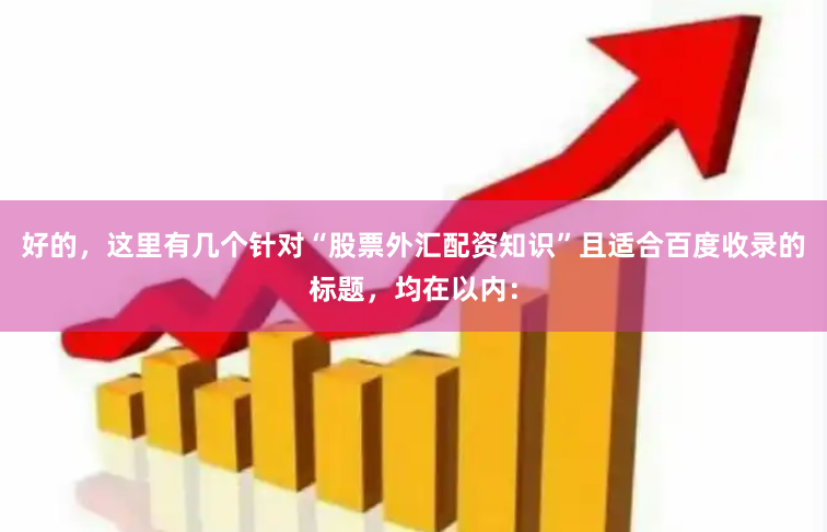 好的，这里有几个针对“股票外汇配资知识”且适合百度收录的标题，均在以内：