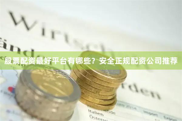 股票配资最好平台有哪些？安全正规配资公司推荐