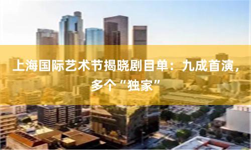 上海国际艺术节揭晓剧目单：九成首演，多个“独家”