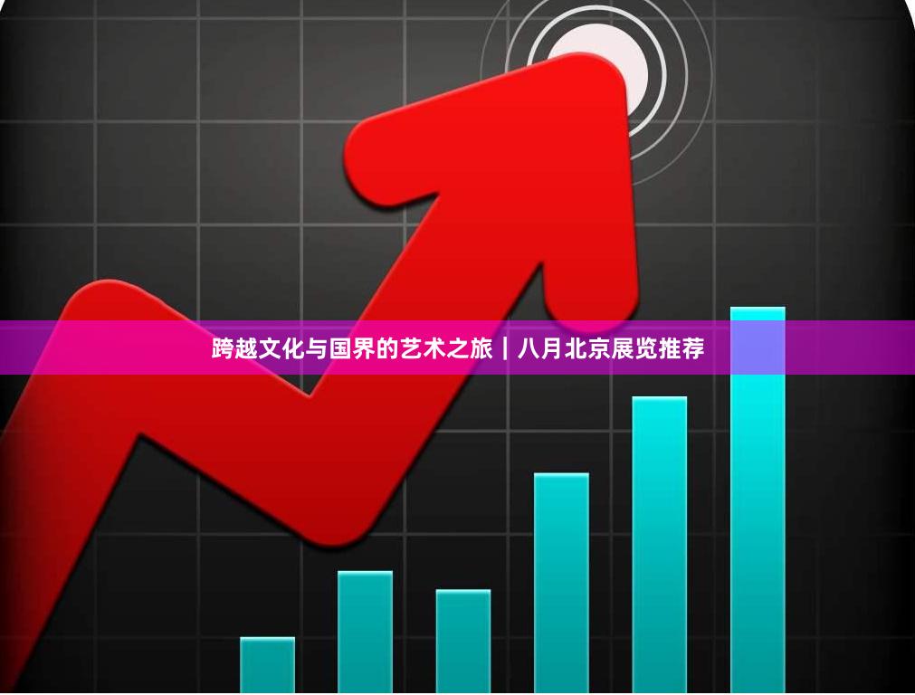 跨越文化与国界的艺术之旅｜八月北京展览推荐