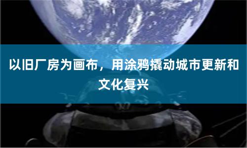 以旧厂房为画布，用涂鸦撬动城市更新和文化复兴