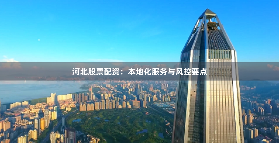 河北股票配资：本地化服务与风控要点