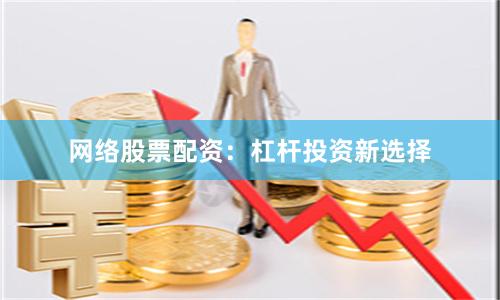 网络股票配资：杠杆投资新选择