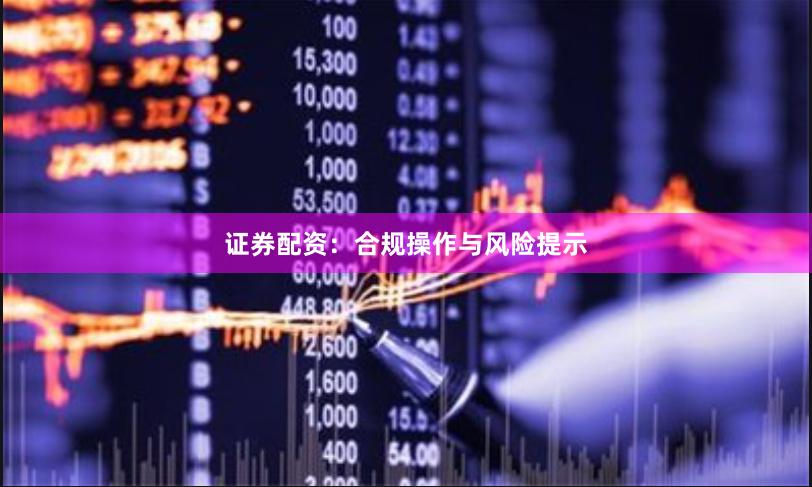 证券配资：合规操作与风险提示